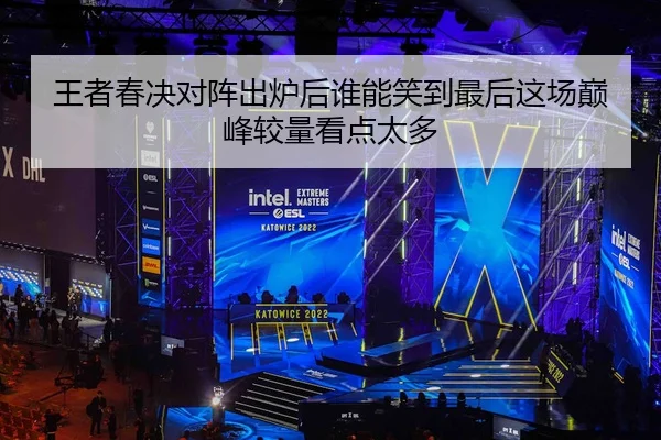 王者春决对阵出炉后谁能笑到最后这场巅峰较量看点太多